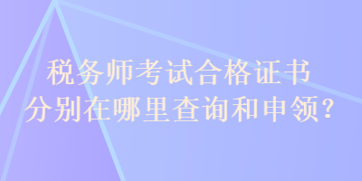 稅務(wù)師考試合格證書分別在哪里查詢和申領(lǐng)？