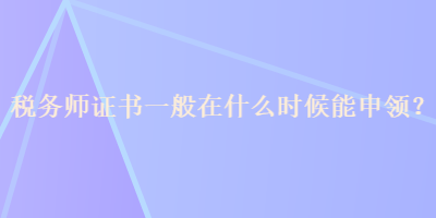 稅務(wù)師證書一般在什么時候能申領(lǐng)？