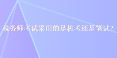 稅務(wù)師考試采用的是機(jī)考還是筆試？