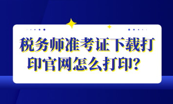 稅務(wù)師準(zhǔn)考證下載打印官網(wǎng)怎么打??？