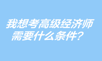 我想考高級經(jīng)濟(jì)師，需要什么條件？