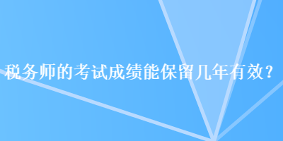 稅務(wù)師的考試成績(jī)能保留幾年有效？