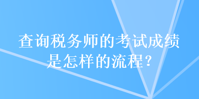 查詢(xún)稅務(wù)師的考試成績(jī)是怎樣的流程？