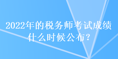 2022年的稅務(wù)師考試成績什么時候公布？