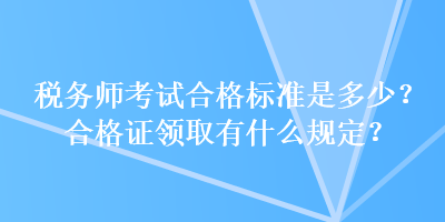 稅務師考試合格標準是多少？合格證領取有什么規(guī)定？