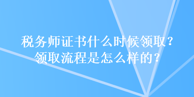 稅務(wù)師證書什么時(shí)候領(lǐng)取？領(lǐng)取流程是怎么樣的？