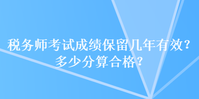 稅務(wù)師考試成績保留幾年有效？多少分算合格？