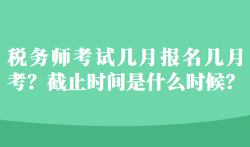 稅務(wù)師考試幾月報(bào)名幾月考？截止時(shí)間是什么時(shí)候？