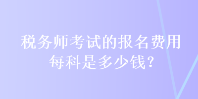 稅務(wù)師考試的報(bào)名費(fèi)用每科是多少錢？