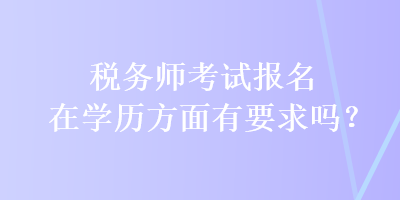 稅務(wù)師考試報(bào)名在學(xué)歷方面有要求嗎？