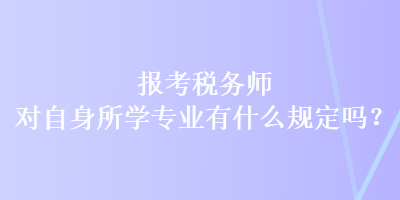 報考稅務(wù)師對自身所學(xué)專業(yè)有什么規(guī)定嗎？