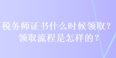 稅務(wù)師證書什么時候領(lǐng)??？領(lǐng)取流程是怎樣的？