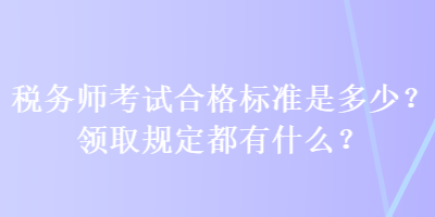 稅務師考試合格標準是多少？領取規(guī)定都有什么？