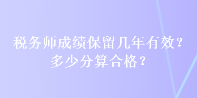 稅務(wù)師成績保留幾年有效？多少分算合格？