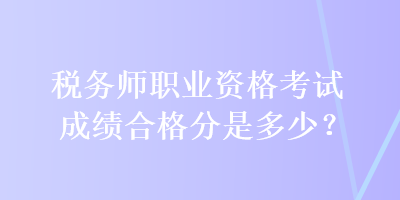 稅務(wù)師職業(yè)資格考試成績合格分是多少？