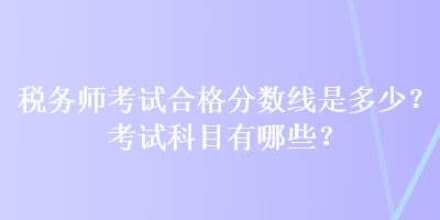 稅務(wù)師考試合格分?jǐn)?shù)線是多少？考試科目有哪些？