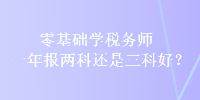 零基礎(chǔ)學(xué)稅務(wù)師 一年報(bào)兩科還是三科好？