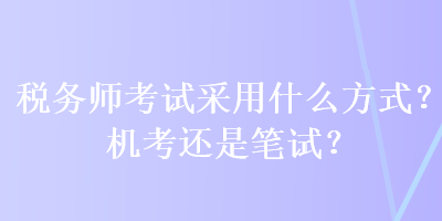 稅務(wù)師考試采用什么方式？機(jī)考還是筆試？