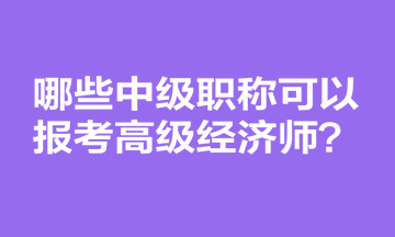 哪些中級職稱可以報考高級經(jīng)濟(jì)師？