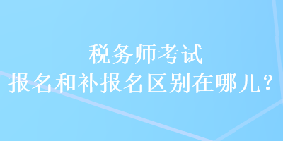 稅務(wù)師考試報名和補報名區(qū)別在哪兒？