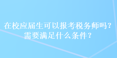 在校應(yīng)屆生可以報(bào)考稅務(wù)師嗎？需要滿足什么條件？