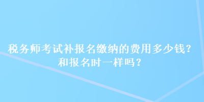 稅務(wù)師考試補(bǔ)報(bào)名繳納的費(fèi)用多少錢？和報(bào)名時(shí)一樣嗎？