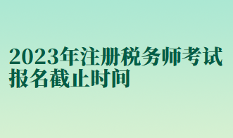 2023年注冊稅務師考試報名截止時間