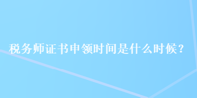 稅務(wù)師證書(shū)申領(lǐng)時(shí)間是什么時(shí)候？