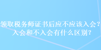 領(lǐng)取稅務(wù)師證書后應(yīng)不應(yīng)該入會？入會和不入會有什么區(qū)別？