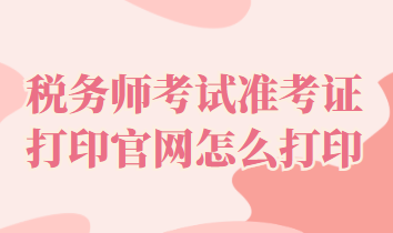 稅務(wù)師考試準(zhǔn)考證打印官網(wǎng)怎么打印