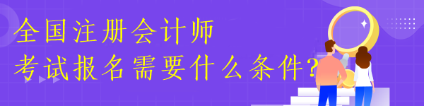 全國(guó)注冊(cè)會(huì)計(jì)師考試報(bào)名需要什么條件？