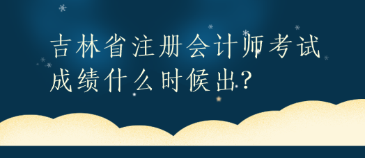 吉林省注冊(cè)會(huì)計(jì)師考試成績(jī)什么時(shí)候出？