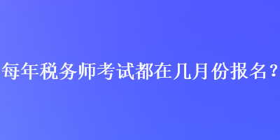 每年稅務(wù)師考試都在幾月份報(bào)名？