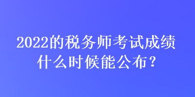 2022的稅務(wù)師考試成績(jī)什么時(shí)候能公布？