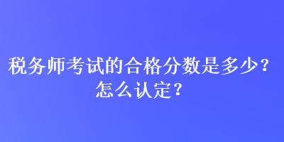 稅務師考試的合格分數(shù)是多少？怎么認定？