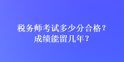 稅務(wù)師考試多少分合格？成績(jī)能留幾年？