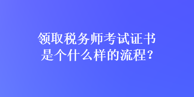 領(lǐng)取稅務(wù)師考試證書是個什么樣的流程？