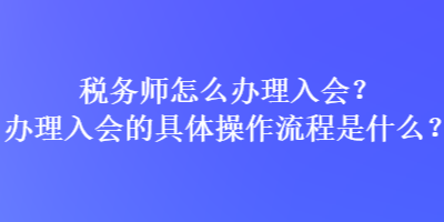 稅務(wù)師怎么辦理入會？辦理入會的具體操作流程是什么？