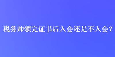 稅務(wù)師領(lǐng)完證書后入會(huì)還是不入會(huì)？