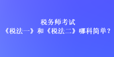 稅務(wù)師考試《稅法一》和《稅法二》哪科簡(jiǎn)單？