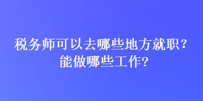 稅務(wù)師可以去哪些地方就職？能做哪些工作？