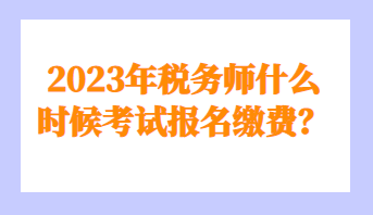 2023年稅務(wù)師什么時候考試報名繳費？