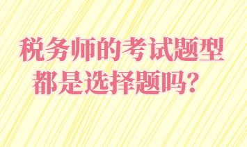 稅務(wù)師的考試題型都是選擇題嗎？