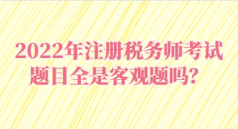 2022年注冊稅務師考試題目全是客觀題嗎？