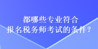 都哪些專業(yè)符合報(bào)名稅務(wù)師考試的條件？