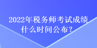 2022年稅務(wù)師考試成績什么時(shí)間公布？