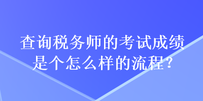 查詢稅務(wù)師的考試成績(jī)是個(gè)怎么樣的流程？