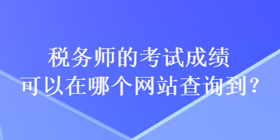 稅務(wù)師的考試成績可以在哪個(gè)網(wǎng)站查詢到？