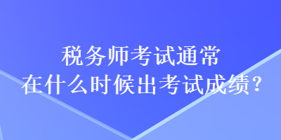 稅務師考試通常在什么時候出考試成績？