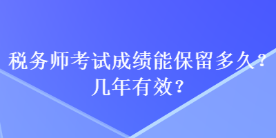 稅務(wù)師考試成績(jī)能保留多久？幾年有效？